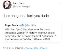 Ham Ham Shes Not Gonna Fuck You Dude Pope Francis With Her Yes Mary Became  the Most Influential Woman in History Without Social Networks She Became  the First Influencer the Influencer of