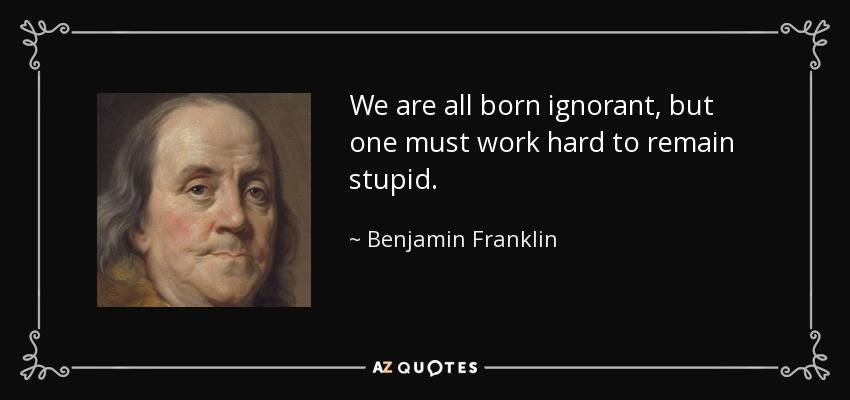 quote-we-are-all-born-ignorant-but-one-must-work-hard-to-remain-stupid-benjamin-franklin-10-18...jpg